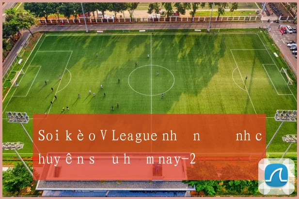 Soi kèo V League nhận định chuyên sâu hôm nay