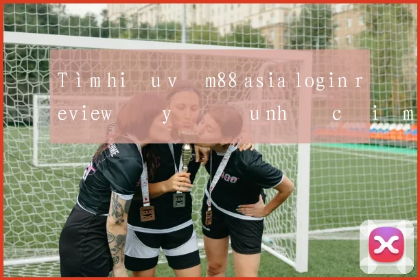 Tìm hiểu về m88 asia login review đầy đủ ưu nhược điểm