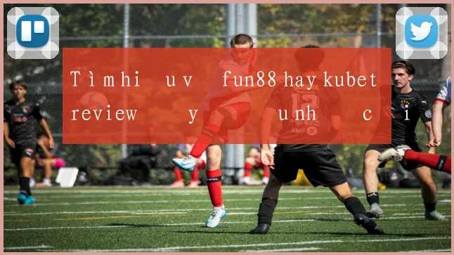 Tìm hiểu về fun88 hay kubet review đầy đủ ưu nhược điểm