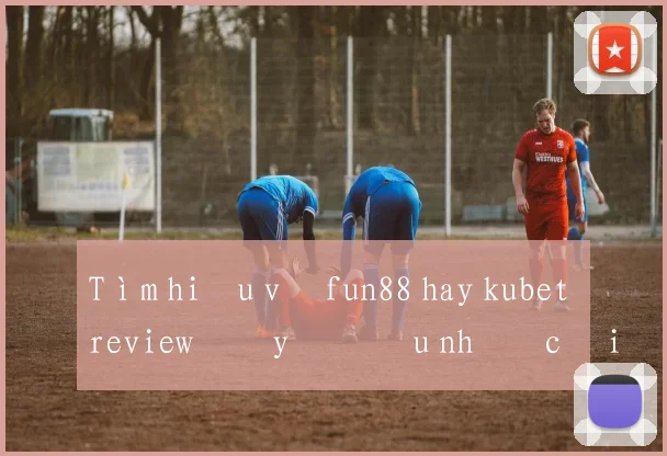 Tìm hiểu về fun88 hay kubet review đầy đủ ưu nhược điểm