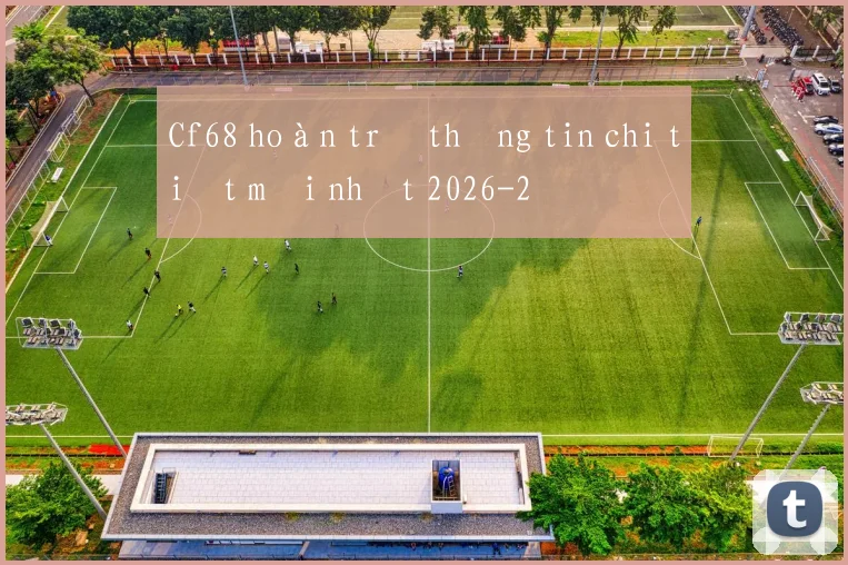 Cf68 hoàn trả thông tin chi tiết mới nhất 2026